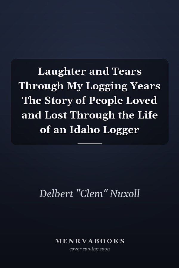 Laughter and Tears Through My Logging Years The Story of People Loved and Lost Through the Life of an Idaho Logger