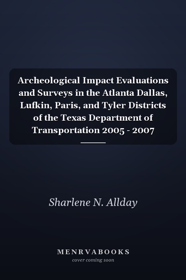 Archeological Impact Evaluations and Surveys in the Atlanta Dallas, Lufkin, Paris, and Tyler Districts of the Texas Department of Transportation 2005 - 2007