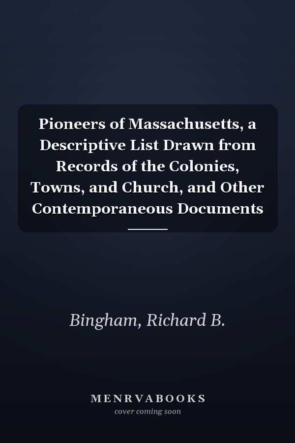 Pioneers of Massachusetts, a Descriptive List Drawn from Records of the Colonies, Towns, and Church, and Other Contemporaneous Documents