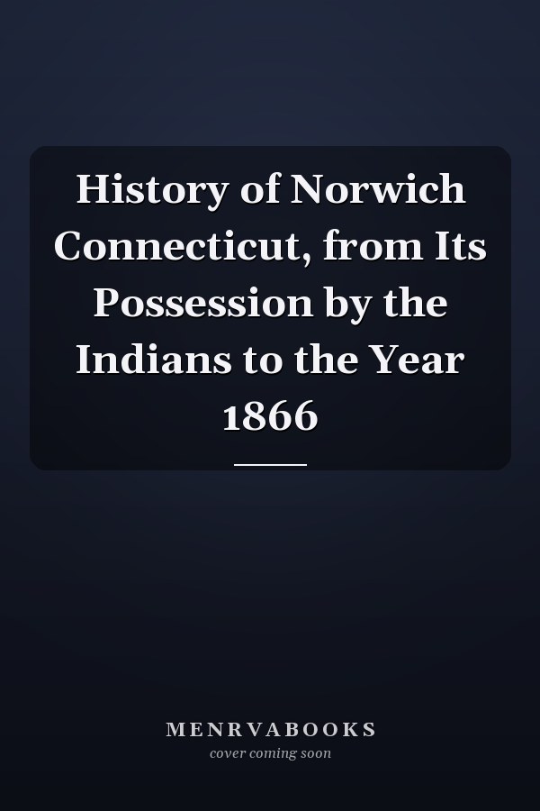 History of Norwich Connecticut, from Its Possession by the Indians to the Year 1866