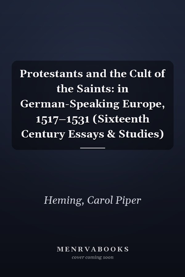 Protestants and the Cult of the Saints: in German-Speaking Europe, 1517–1531 (Sixteenth Century Essays & Studies)