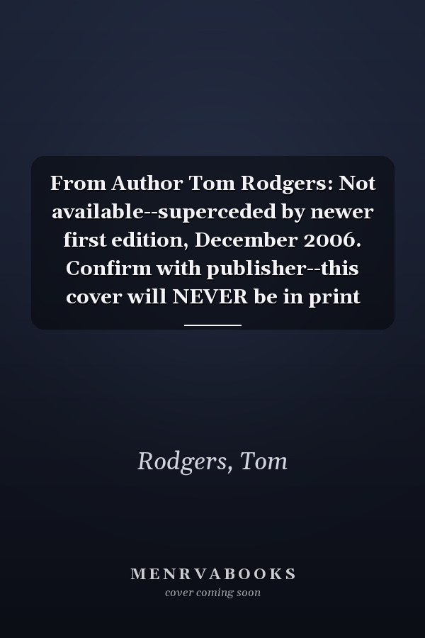 From Author Tom Rodgers: Not available--superceded by newer first edition, December 2006. Confirm with publisher--this cover will NEVER be in print
