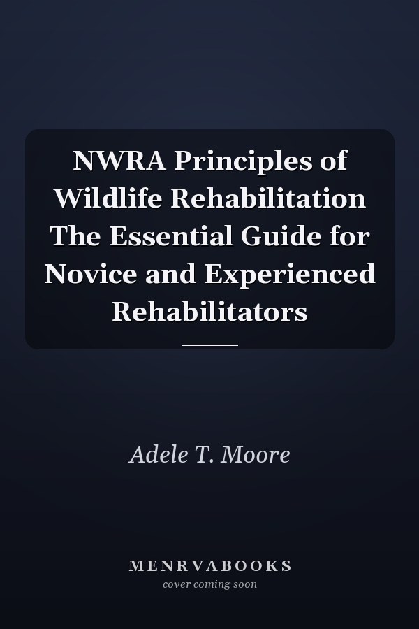 NWRA Principles of Wildlife Rehabilitation The Essential Guide for Novice and Experienced Rehabilitators