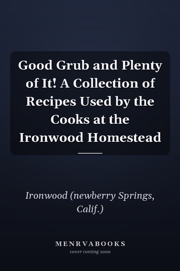 Good Grub and Plenty of It! A Collection of Recipes Used by the Cooks at the Ironwood Homestead