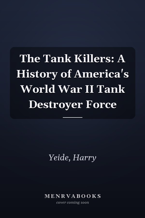 The Tank Killers: A History of America's World War II Tank Destroyer Force