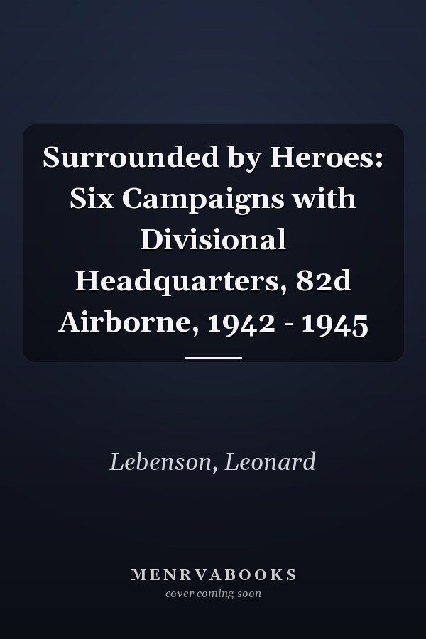 Surrounded by Heroes: Six Campaigns with Divisional Headquarters, 82d Airborne, 1942 - 1945