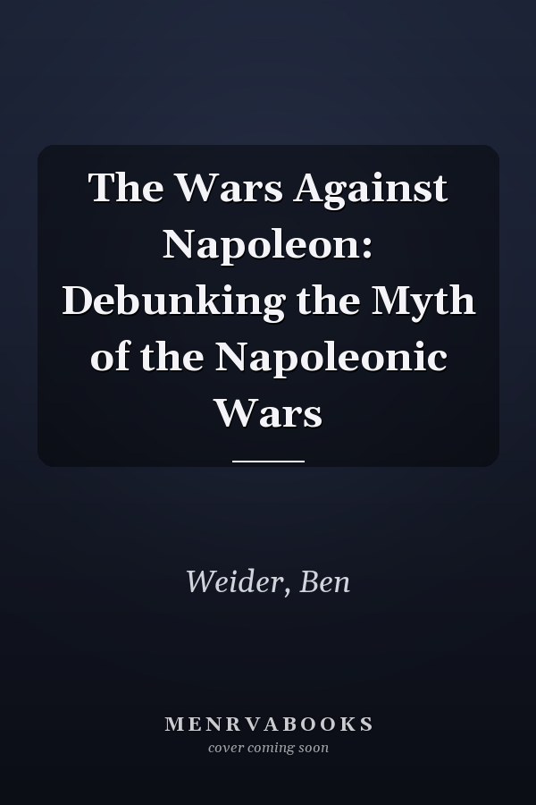 The Wars Against Napoleon: Debunking the Myth of the Napoleonic Wars
