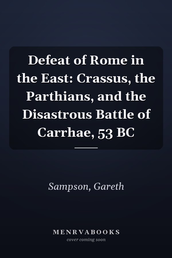 Defeat of Rome in the East: Crassus, the Parthians, and the Disastrous Battle of Carrhae, 53 BC