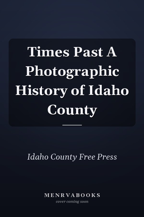 Times Past A Photographic History of Idaho County