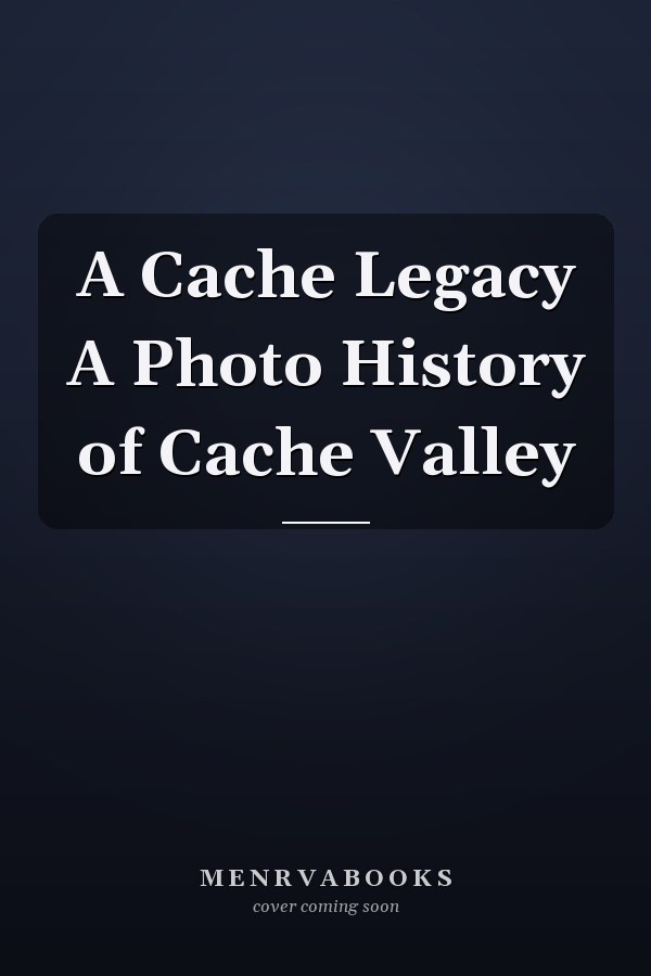 A Cache Legacy A Photo History of Cache Valley