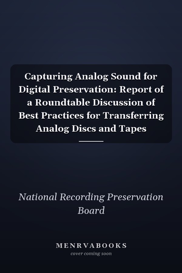 Capturing Analog Sound for Digital Preservation: Report of a Roundtable Discussion of Best Practices for Transferring Analog Discs and Tapes