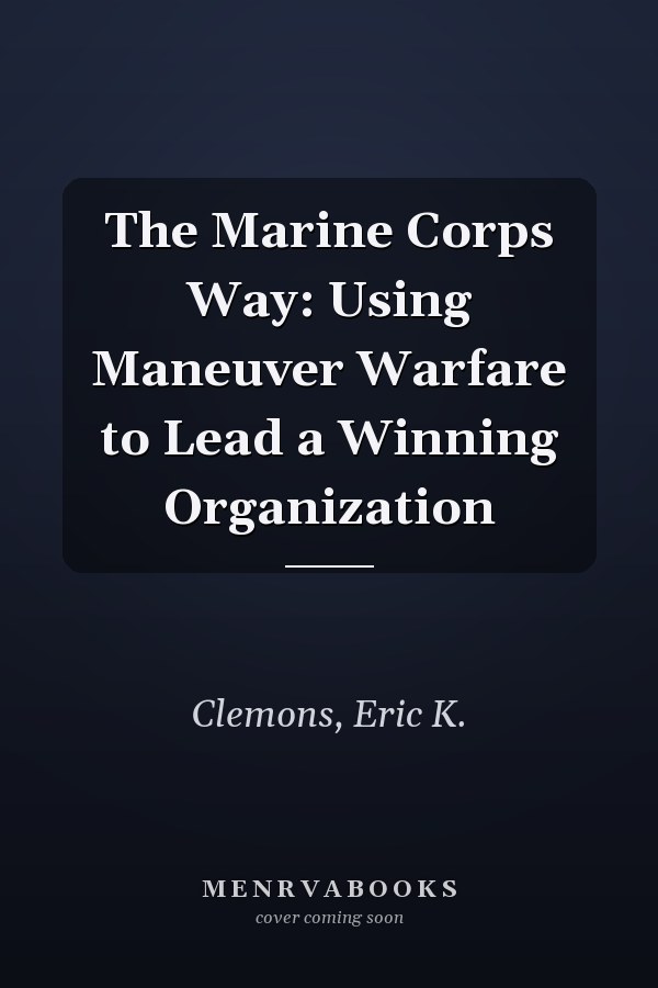 The Marine Corps Way: Using Maneuver Warfare to Lead a Winning Organization