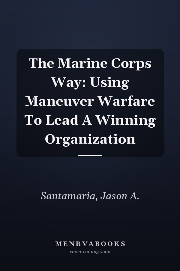 The Marine Corps Way: Using Maneuver Warfare To Lead A Winning Organization