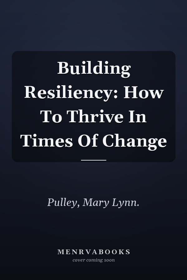 Building Resiliency: How To Thrive In Times Of Change