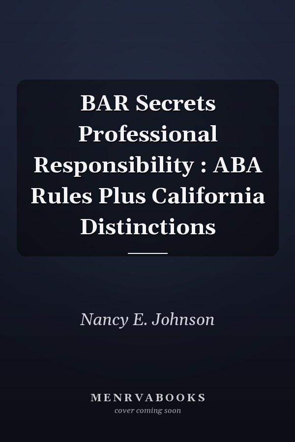 BAR Secrets Professional Responsibility : ABA Rules Plus California Distinctions