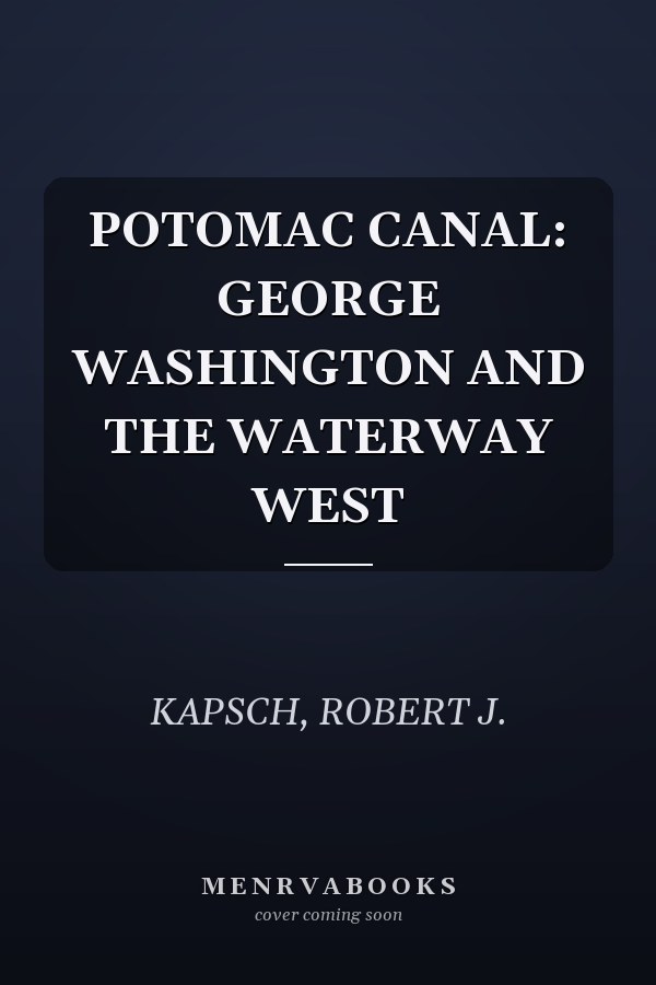 POTOMAC CANAL: GEORGE WASHINGTON AND THE WATERWAY WEST