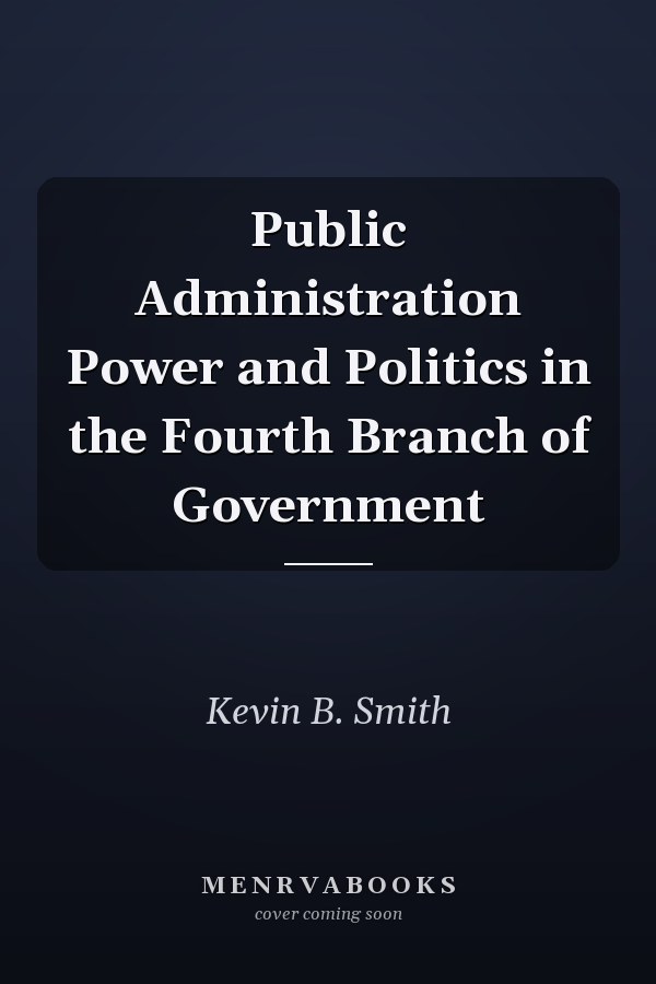 Public Administration Power and Politics in the Fourth Branch of Government