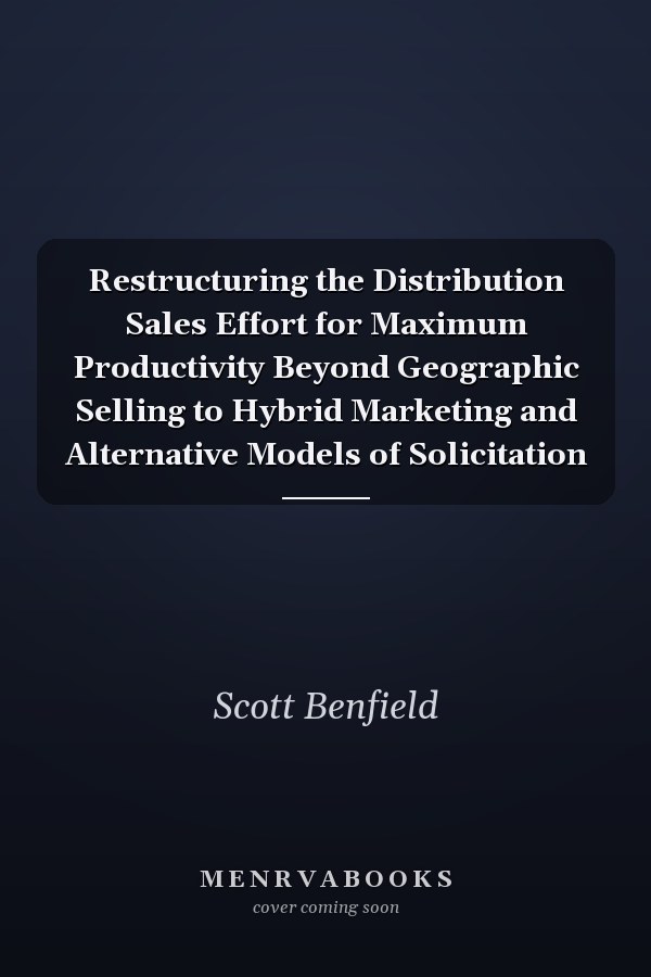 Restructuring the Distribution Sales Effort for Maximum Productivity Beyond Geographic Selling to Hybrid Marketing and Alternative Models of Solicitation