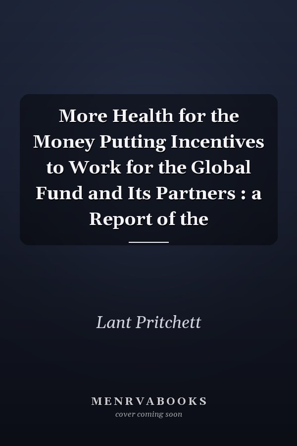 More Health for the Money Putting Incentives to Work for the Global Fund and Its Partners : a Report of the