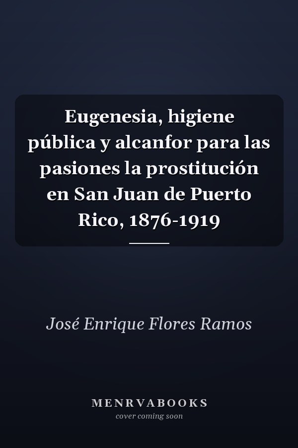 Eugenesia, higiene pública y alcanfor para las pasiones la prostitución en San Juan de Puerto Rico, 1876-1919