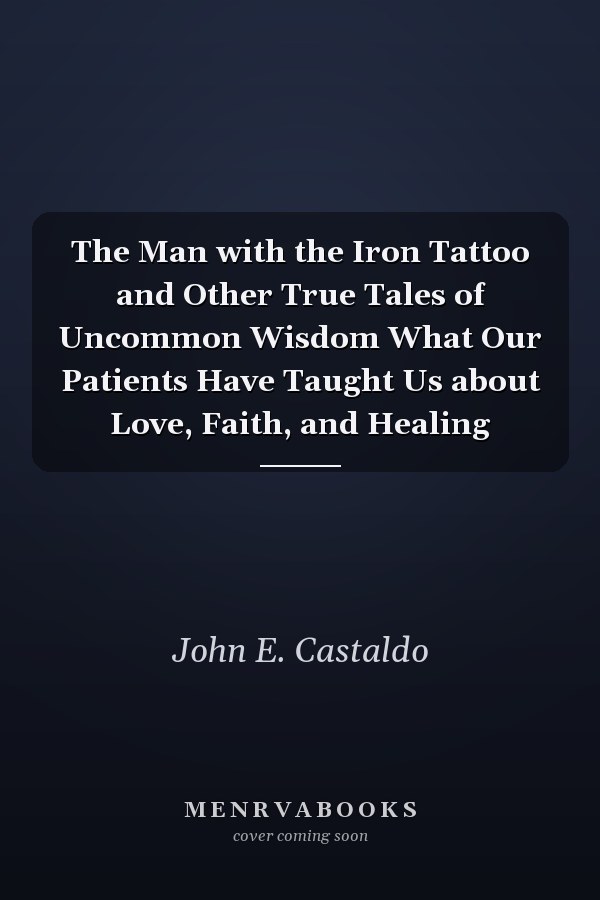 The Man with the Iron Tattoo and Other True Tales of Uncommon Wisdom What Our Patients Have Taught Us about Love, Faith, and Healing