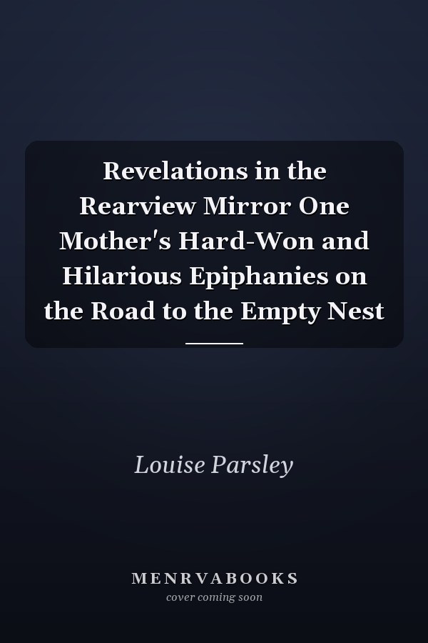 Revelations in the Rearview Mirror One Mother's Hard-Won and Hilarious Epiphanies on the Road to the Empty Nest