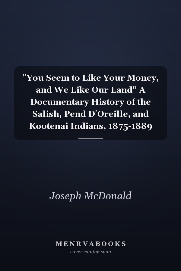 "You Seem to Like Your Money, and We Like Our Land" A Documentary History of the Salish, Pend D'Oreille, and Kootenai Indians, 1875-1889