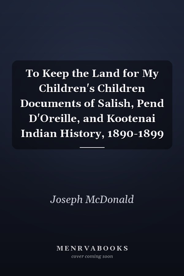 To Keep the Land for My Children's Children Documents of Salish, Pend D'Oreille, and Kootenai Indian History, 1890-1899