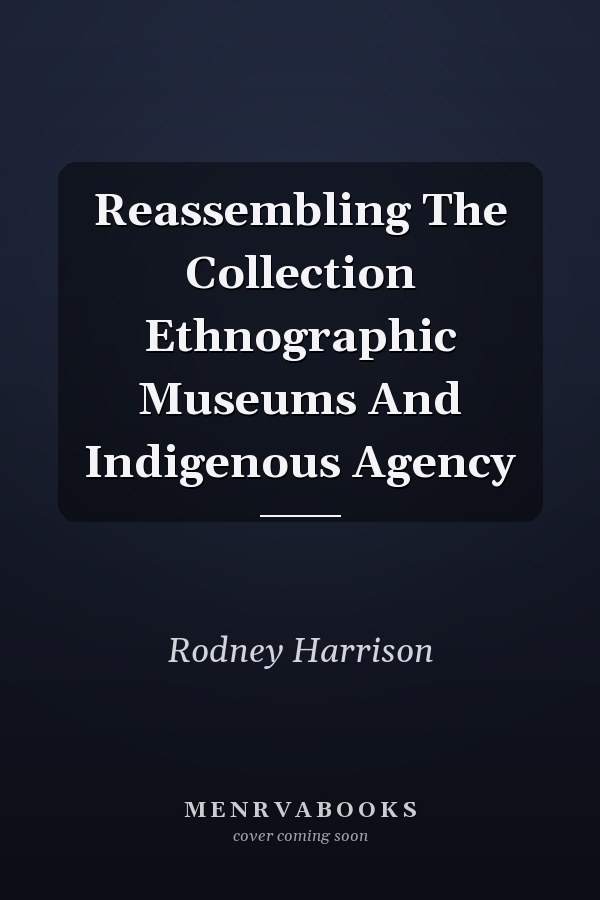 Reassembling The Collection Ethnographic Museums And Indigenous Agency