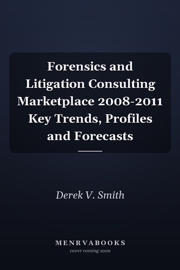Forensics and Litigation Consulting Marketplace 2008-2011 Key Trends, Profiles and Forecasts