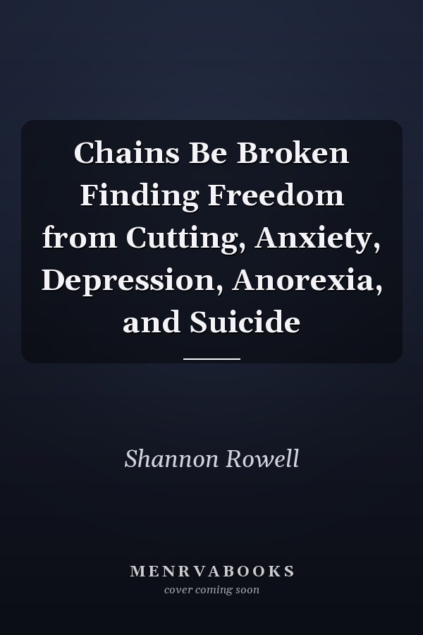 Chains Be Broken Finding Freedom from Cutting, Anxiety, Depression, Anorexia, and Suicide