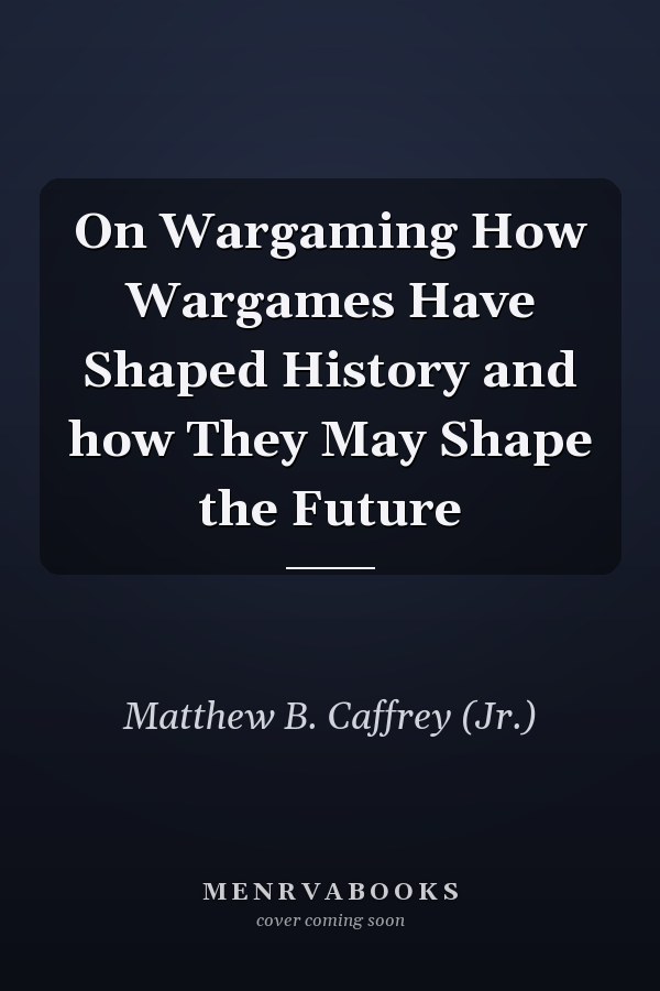 On Wargaming How Wargames Have Shaped History and how They May Shape the Future