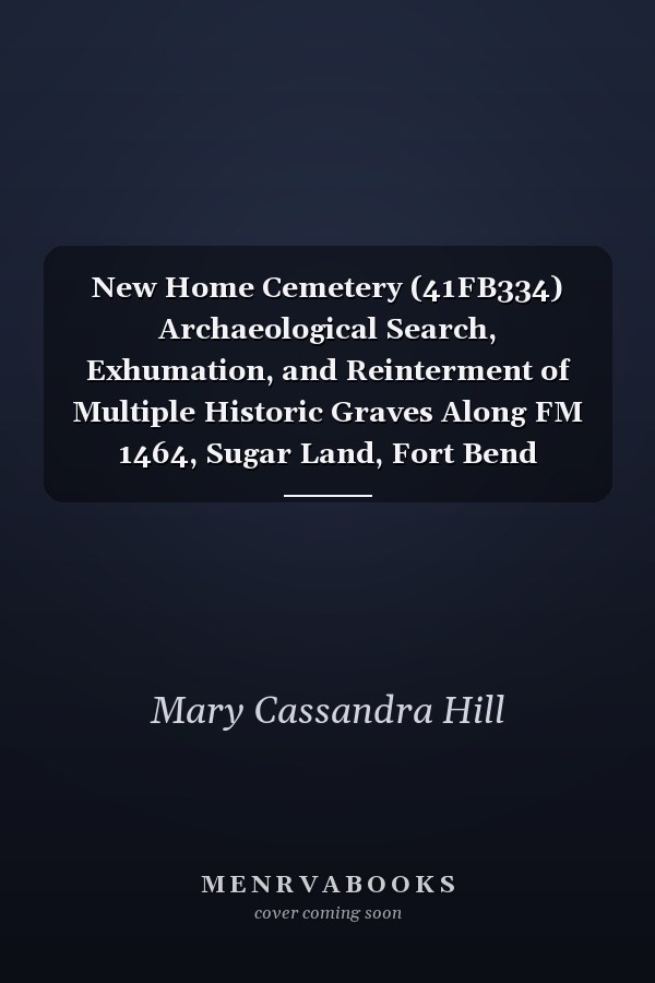 New Home Cemetery (41FB334) Archaeological Search, Exhumation, and Reinterment of Multiple Historic Graves Along FM 1464, Sugar Land, Fort Bend County, Texas (CSJ 1415-02-032)