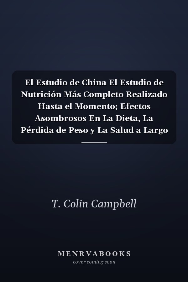 El Estudio de China El Estudio de Nutrición Más Completo Realizado Hasta el Momento; Efectos Asombrosos En La Dieta, La Pérdida de Peso y La Salud a Largo Plazo