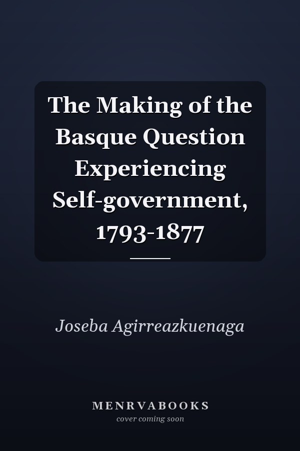 The Making of the Basque Question Experiencing Self-government, 1793-1877
