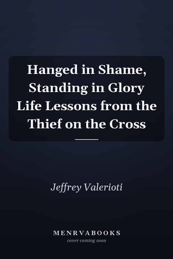 Hanged in Shame, Standing in Glory Life Lessons from the Thief on the Cross