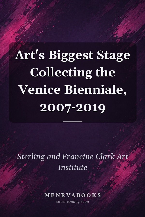 Art's Biggest Stage Collecting the Venice Bienniale, 2007-2019