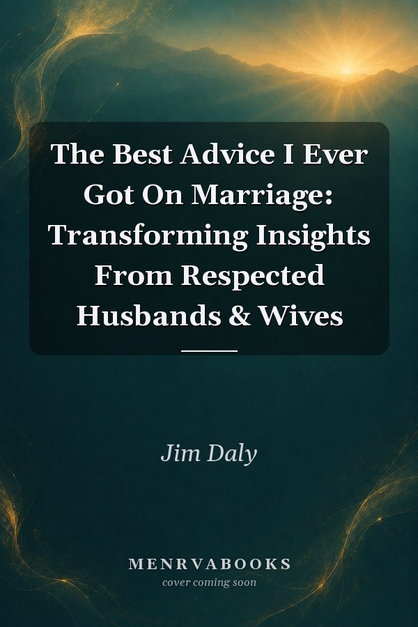 The Best Advice I Ever Got On Marriage: Transforming Insights From Respected Husbands & Wives