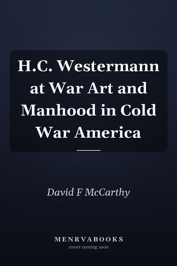 H.C. Westermann at War: Art and Manhood in Cold War America