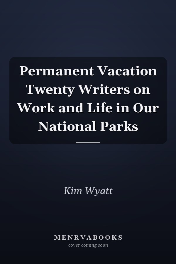 Permanent Vacation Twenty Writers on Work and Life in Our National Parks