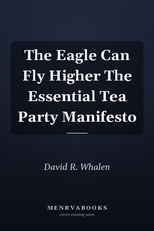 The Eagle Can Fly Higher The Essential Tea Party Manifesto