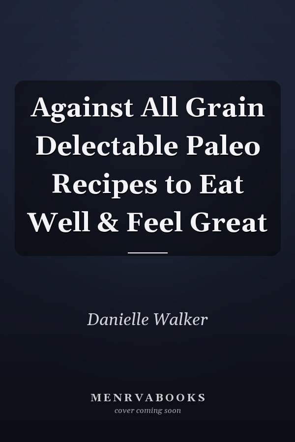 Against All Grain Delectable Paleo Recipes to Eat Well & Feel Great