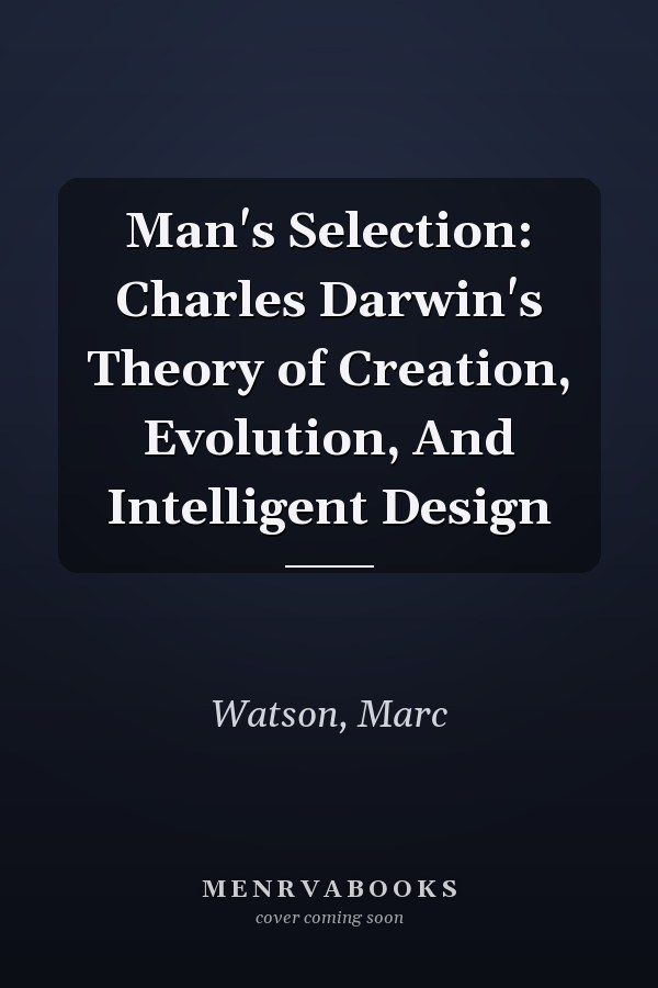 Man's Selection: Charles Darwin's Theory of Creation, Evolution, And Intelligent Design