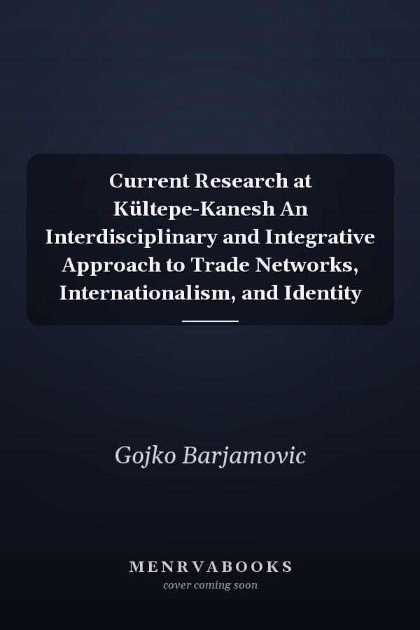 Current Research at Kültepe-Kanesh An Interdisciplinary and Integrative Approach to Trade Networks, Internationalism, and Identity
