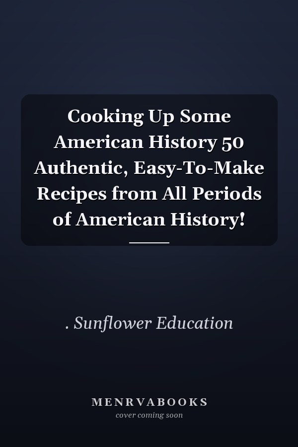 Cooking Up Some American History 50 Authentic, Easy-To-Make Recipes from All Periods of American History!