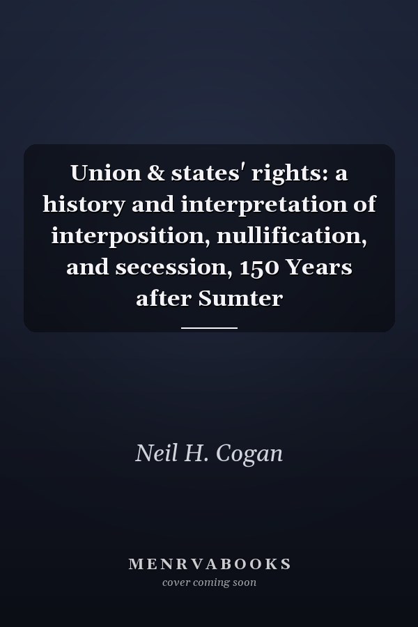 Union & states' rights: a history and interpretation of interposition, nullification, and secession, 150 Years after Sumter