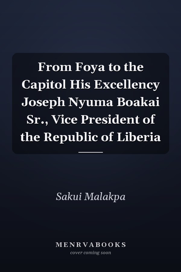 From Foya to the Capitol His Excellency Joseph Nyuma Boakai Sr., Vice President of the Republic of Liberia