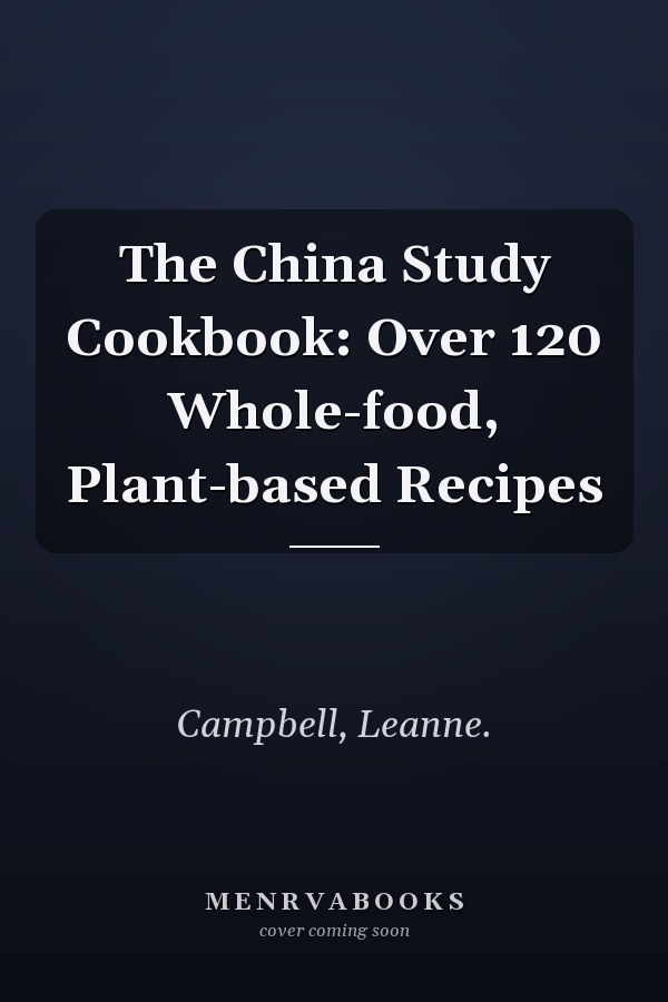 The China Study Cookbook: Over 120 Whole-food, Plant-based Recipes
