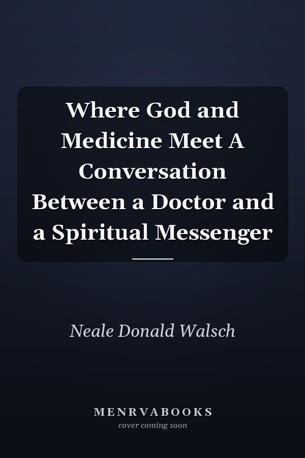 Where God and Medicine Meet A Conversation Between a Doctor and a Spiritual Messenger