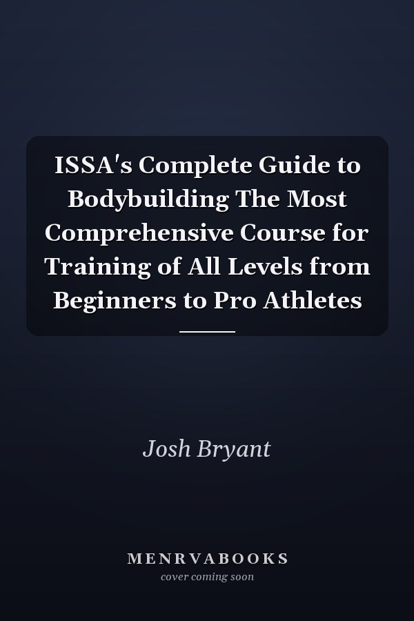 ISSA's Complete Guide to Bodybuilding The Most Comprehensive Course for Training of All Levels from Beginners to Pro Athletes